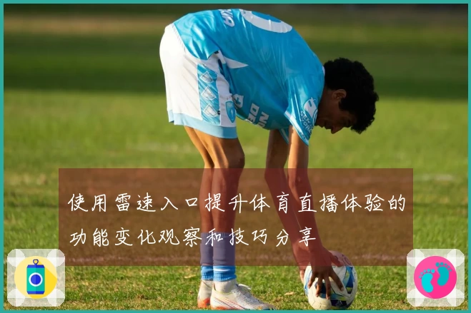 使用雷速入口提升体育直播体验的功能变化观察和技巧分享