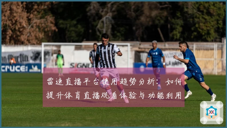 雷速直播平台使用趋势分析：如何提升体育直播观看体验与功能利用效率