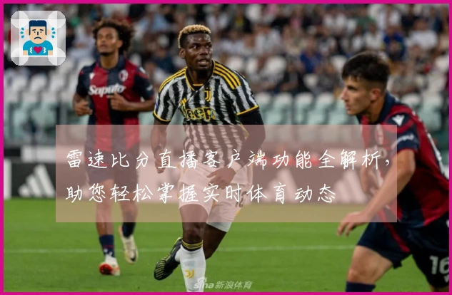 雷速比分直播客户端功能全解析，助您轻松掌握实时体育动态