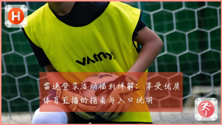 雷速登录活动福利详解：享受优质体育直播的指南与入口说明