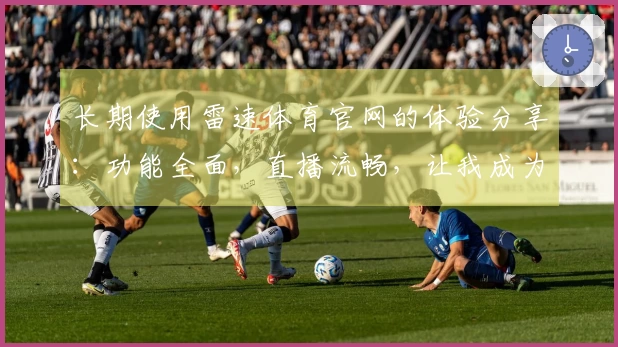 长期使用雷速体育官网的体验分享：功能全面，直播流畅，让我成为运动迷的最佳选择