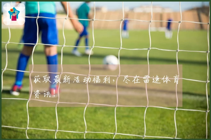 获取最新活动福利，尽在雷速体育资讯！