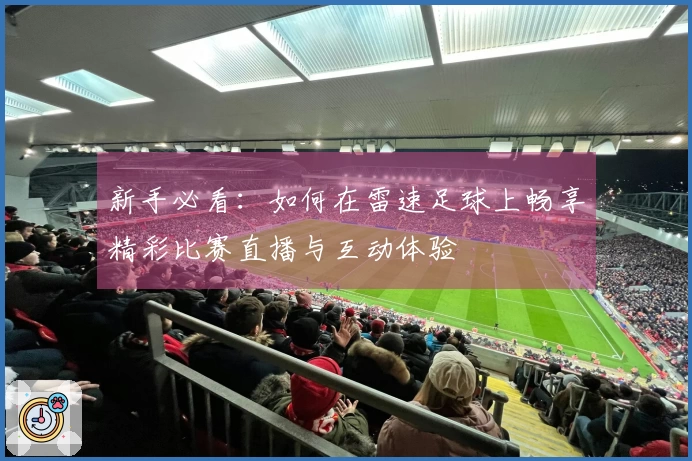 新手必看：如何在雷速足球上畅享精彩比赛直播与互动体验