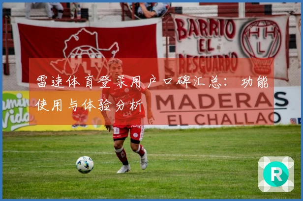 雷速体育登录用户口碑汇总：功能使用与体验分析