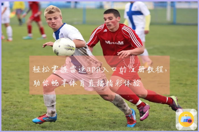 轻松掌握雷速app入口的注册教程，助你畅享体育直播精彩体验