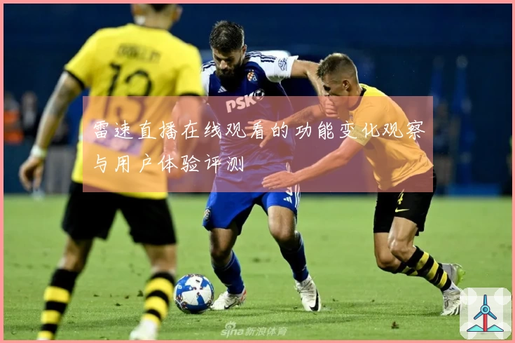 雷速直播在线观看的功能变化观察与用户体验评测
