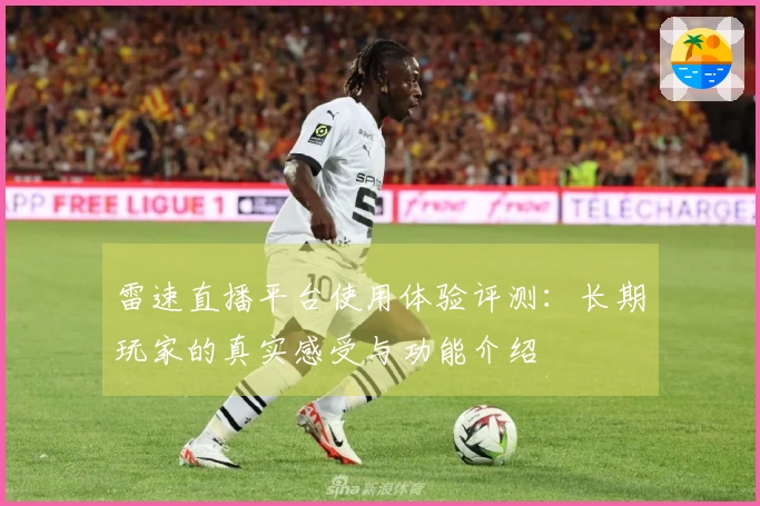雷速直播平台使用体验评测：长期玩家的真实感受与功能介绍