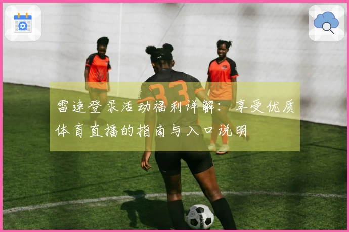 雷速登录活动福利详解：享受优质体育直播的指南与入口说明