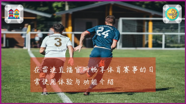 在雷速直播官网畅享体育赛事的日常使用体验与功能介绍