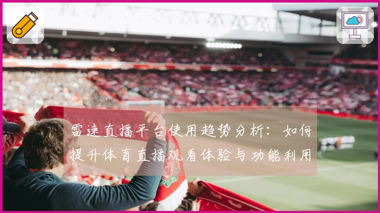 雷速直播平台使用趋势分析：如何提升体育直播观看体验与功能利用效率